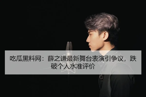 吃瓜黑料网：薛之谦最新舞台表演引争议，跌破个人水准评价